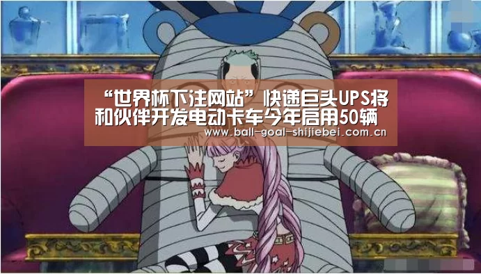 “世界杯下注网站”快递巨头UPS将和伙伴开发电动卡车今年启用50辆(图2) 世界杯下注平台